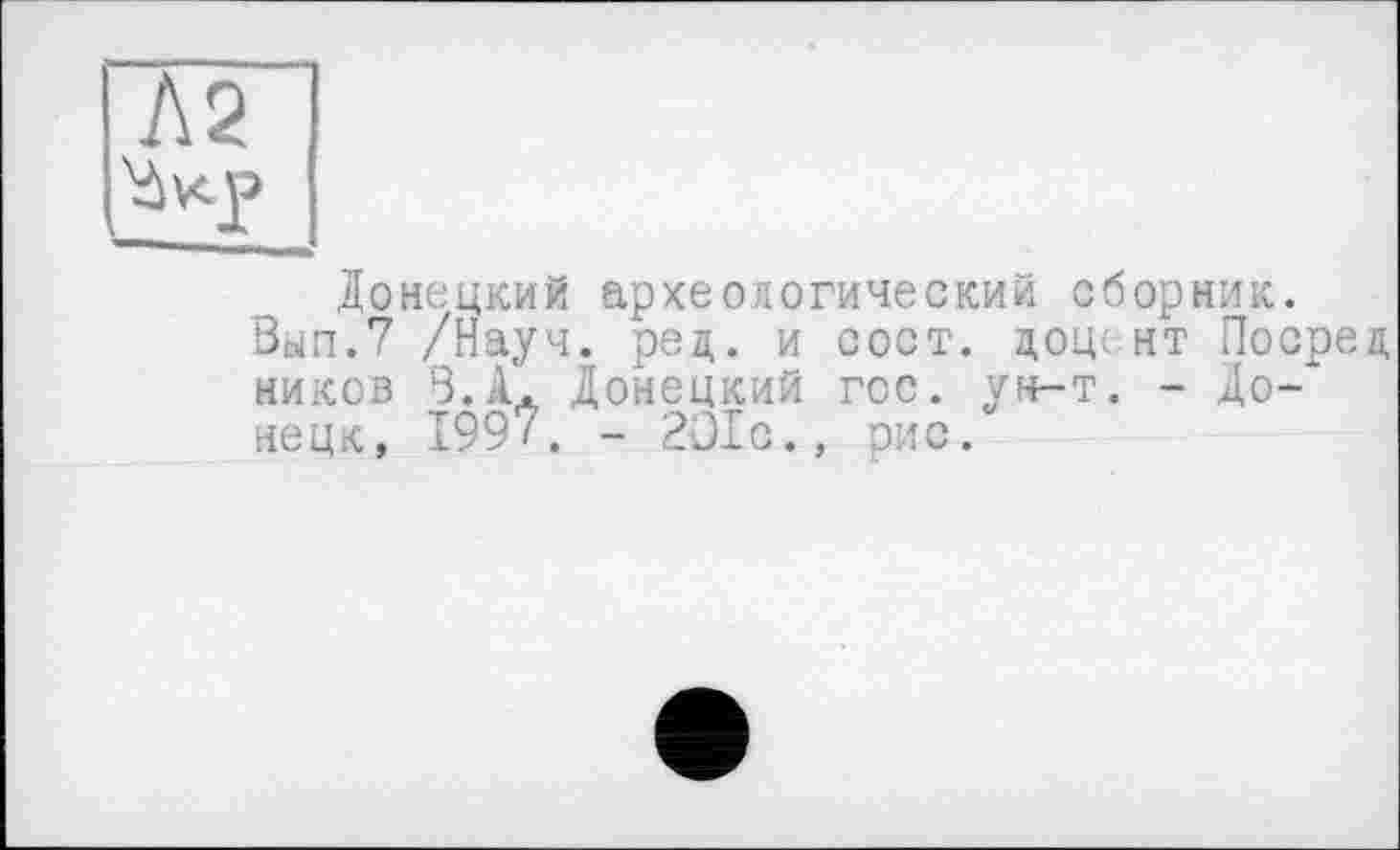 ﻿Л2
Донецкий археологический сборник.
Вкп.7 /Науч. ред. и сост. дощ нт Посрел, ников В. А. Донецкий гос. ун-т. - Донецк, 1997. - 2О1с., рис.